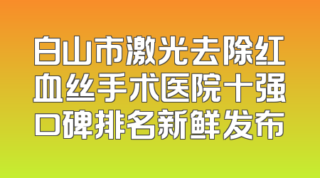 白山市激光去除红血丝手术医院十强口碑排名新鲜发布