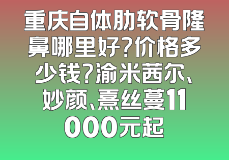 重庆自体肋软骨隆鼻哪里好？价格多少钱？渝米茜尔、妙颜、熹丝蔓11000元起