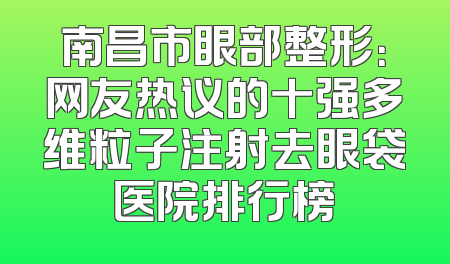 南昌市眼部整形：网友热议的十强多维粒子注射去眼袋医院排行榜