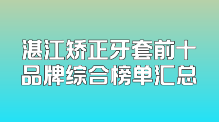 湛江矫正牙套前十品牌综合榜单汇总