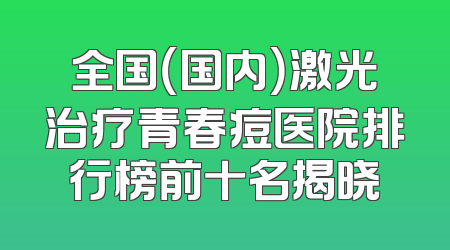 全国（国内）激光治疗青春痘医院排行榜前十名揭晓