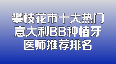 攀枝花市十大热门意大利BB种植牙医师推荐排名