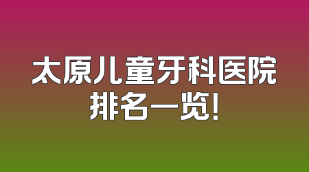 太原儿童牙科医院排名一览！