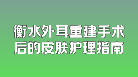 衡水外耳重建手术后的皮肤护理指南