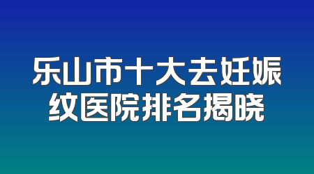 乐山市十大去妊娠纹医院排名揭晓