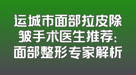 运城市面部拉皮除皱手术医生推荐：面部整形专家解析