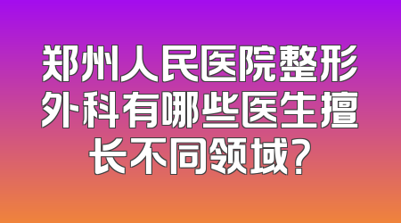 郑州人民医院整形外科有哪些医生擅长不同领域？