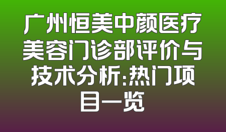 广州恒美中颜医疗美容门诊部评价与技术分析：热门项目一览