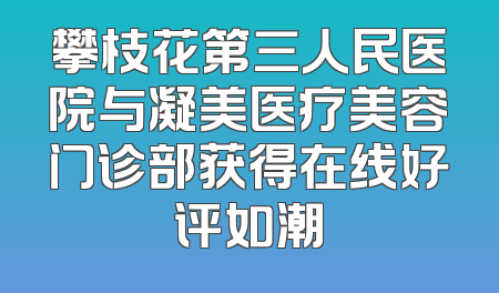 攀枝花第三人民医院与凝美医疗美容门诊部获得在线好评如潮