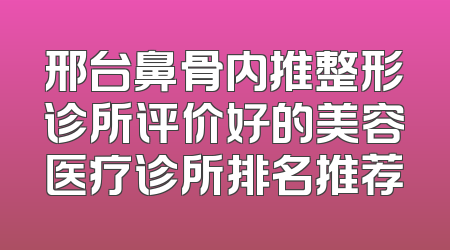 邢台鼻骨内推整形诊所评价好的美容医疗诊所排名推荐