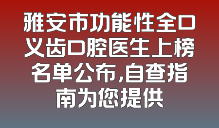 雅安市功能性全口义齿口腔医生上榜名单公布，自查指南为您提供