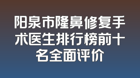 阳泉市隆鼻修复手术医生排行榜前十名全面评价