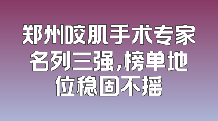 郑州咬肌手术专家名列三强，榜单地位稳固不摇