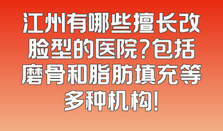 江州有哪些擅长改脸型的医院？包括磨骨和脂肪填充等多种机构！