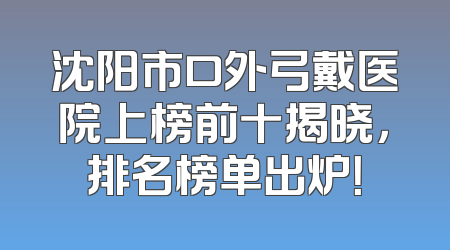 沈阳市口外弓戴医院上榜前十揭晓，排名榜单出炉！