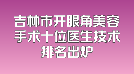 吉林市开眼角美容手术十位医生技术排名出炉