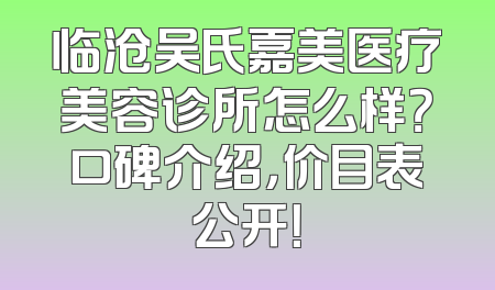 临沧吴氏嘉美医疗美容诊所怎么样？口碑介绍，价目表公开！