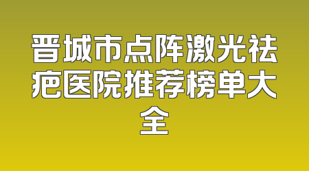 晋城市点阵激光祛疤医院推荐榜单大全