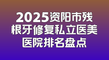 2025资阳市残根牙修复私立医美医院排名盘点