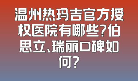 温州热玛吉官方授权医院有哪些？伯思立、瑞丽口碑如何？