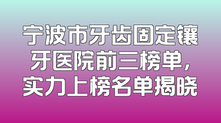 宁波市牙齿固定镶牙医院前三榜单，实力上榜名单揭晓