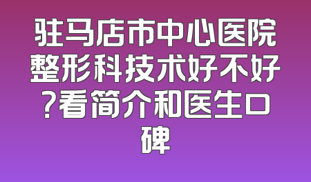 驻马店市中心医院整形科技术好不好？看简介和医生口碑
