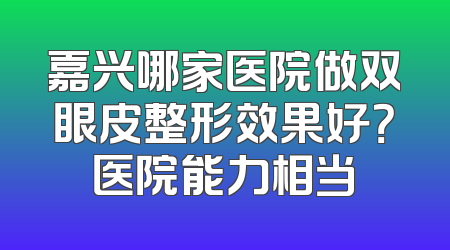 嘉兴哪家医院做双眼皮整形效果好？医院能力相当