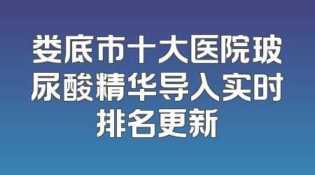 娄底市十大医院玻尿酸精华导入实时排名更新