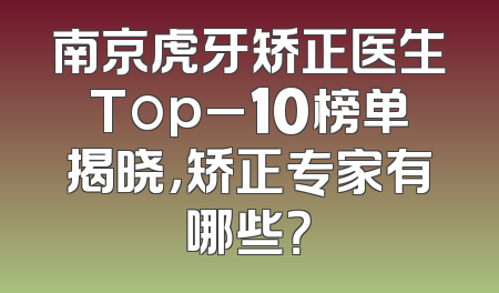 南京虎牙矫正医生Top_10榜单揭晓，矫正专家有哪些？