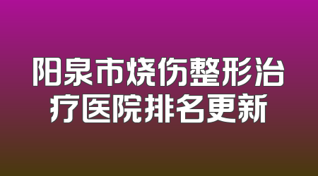 阳泉市烧伤整形治疗医院排名更新