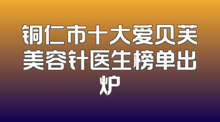 铜仁市十大爱贝芙美容针医生榜单出炉