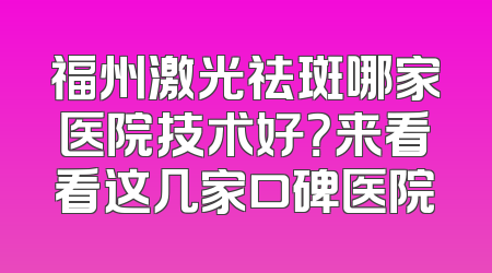 福州激光祛斑哪家医院技术好？来看看这几家口碑医院
