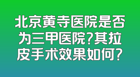 北京黄寺医院是否为三甲医院？其拉皮手术效果如何？