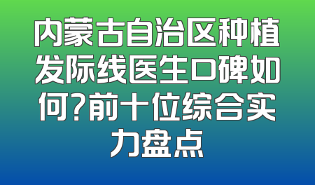 内蒙古自治区种植发际线医生口碑如何？前十位综合实力盘点