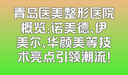 青岛医美整形医院概览：诺美德、伊美尔、华颜美等技术亮点引领潮流！
