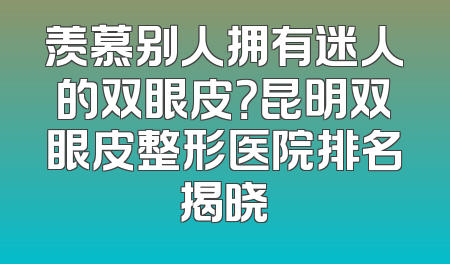 羡慕别人拥有迷人的双眼皮？昆明双眼皮整形医院排名揭晓