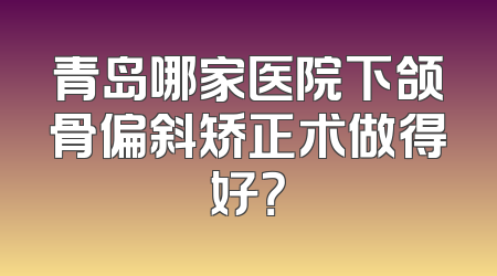 青岛哪家医院下颌骨偏斜矫正术做得好？