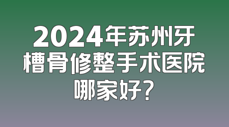 2024年苏州牙槽骨修整手术医院哪家好？