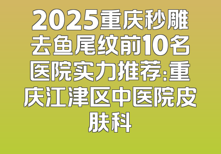 2025重庆秒雕去鱼尾纹前10名医院实力推荐：重庆江津区中医院皮肤科