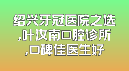 绍兴牙冠医院之选，叶汝南口腔诊所，口碑佳医生好