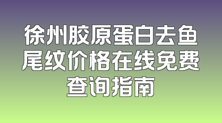 徐州胶原蛋白去鱼尾纹价格在线免费查询指南