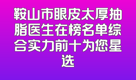 鞍山市眼皮太厚抽脂医生在榜名单综合实力前十为您星选