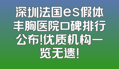 深圳法国es假体丰胸医院口碑排行公布！优质机构一览无遗！