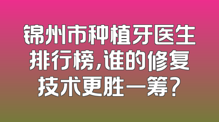 锦州市种植牙医生排行榜，谁的修复技术更胜一筹？