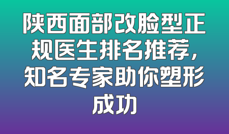 陕西面部改脸型正规医生排名推荐，知名专家助你塑形成功