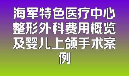 海军特色医疗中心整形外科费用概览及婴儿上颌手术案例