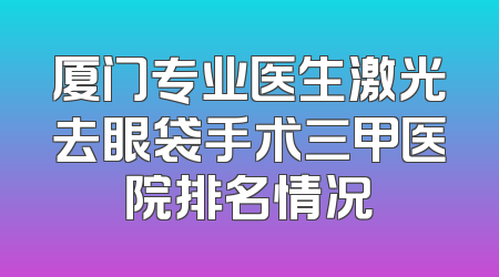 厦门专业医生激光去眼袋手术三甲医院排名情况