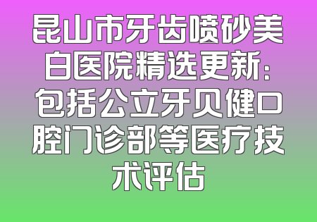 昆山市牙齿喷砂美白医院精选更新：包括公立牙贝健口腔门诊部等医疗技术评估