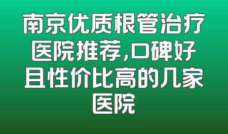 南京优质根管治疗医院推荐，口碑好且性价比高的几家医院
