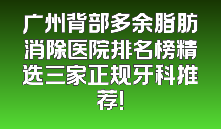 广州背部多余脂肪消除医院排名榜精选三家正规牙科推荐！